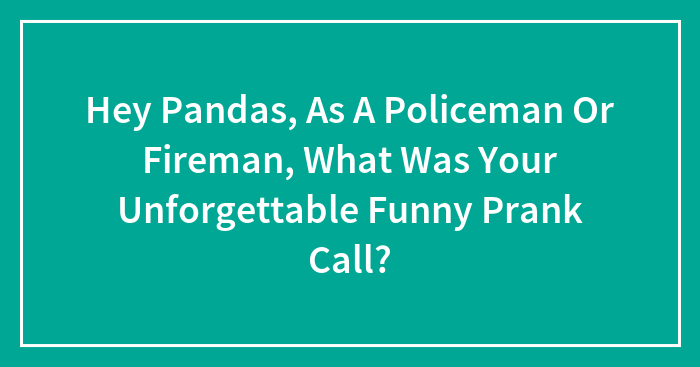Hey Pandas, As A Policeman Or Fireman, What Was Your Unforgettable Funny Prank Call?